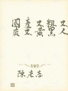 国产又粗又猛又爽又黄黑人