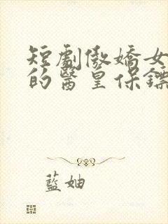 短剧傲娇女总裁的医皇保镖免费观看