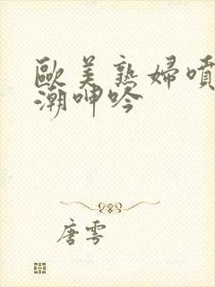 欧美熟妇喷水高潮呻吟