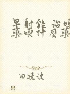 早射能 治吗中药吃什么药