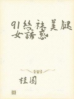 91丝袜美腿美女诱惑