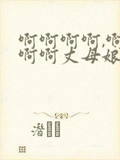 啊啊啊啊,啊啊啊啊丈母娘好爽