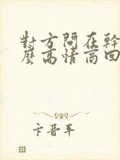 对方问在干嘛怎么高情商回答