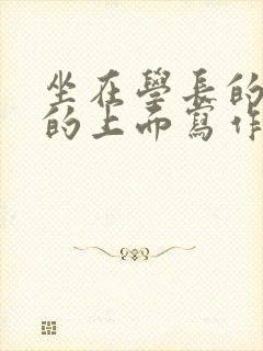 坐在学长的硬硬的上面写作业