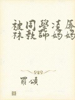 被同学凌辱的丝袜教师妈妈李若雪