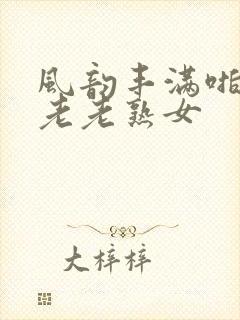 风韵丰满啪啪区老老熟女