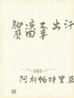 脚凉又出汗是怎么回事