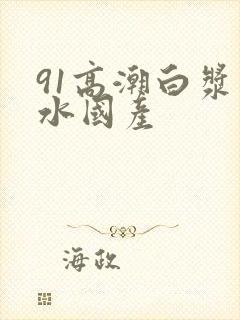 91高潮白浆喷水国产