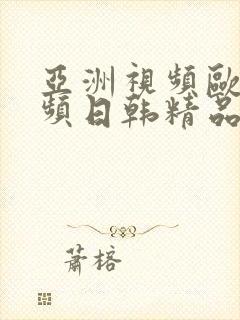 亚洲视频欧美视频日韩精品