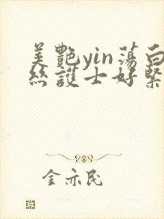 美艳yin荡白丝护士好紧小说