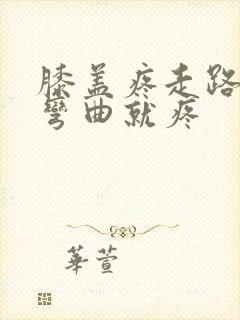 膝盖疼走路不疼弯曲就疼