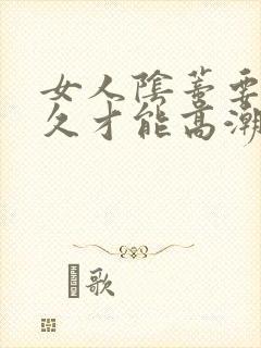 女人阴蒂要舔多久才能高潮