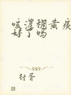 咳浓稠黄痰是快好了吗