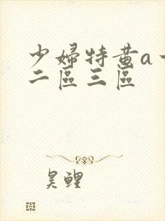 少妇特黄a一区二区三区