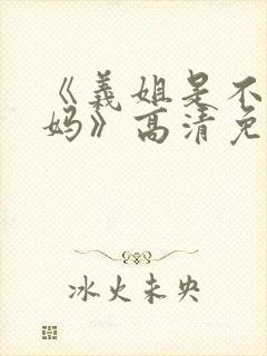 《义姐是不良妈妈》高清免费看