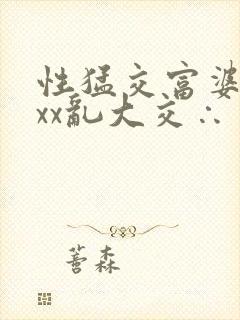 性猛交富婆╳xxx乱大交∴