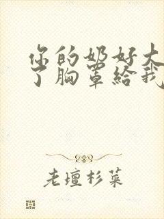 你的奶好大呀脱了胸罩给我看