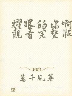 耀眼的你啊免费观看完整版电视剧高清