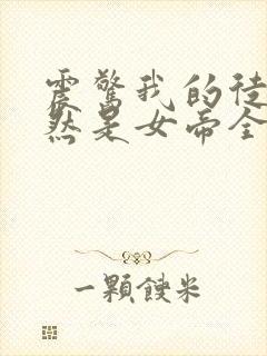 震惊我的徒弟居然是女帝全文在线阅读