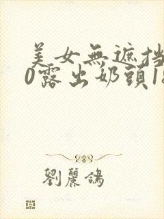 美女无遮挡100露出奶头18禁