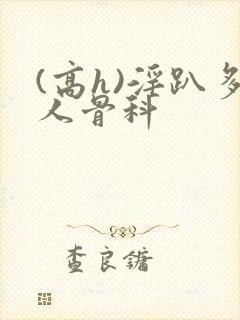 (高h)淫趴多人骨科