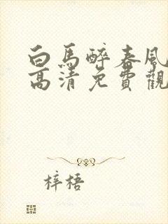 白马醉春风在线高清免费观看全集