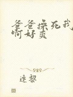 爸爸操死我啊啊啊好爽