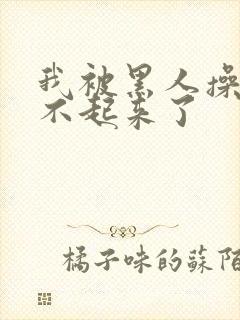 我被黑人操的站不起来了