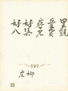 好好疼爱里面第八集免费观看