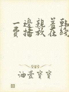 一边亲着韩剧免费播放在线观看全集