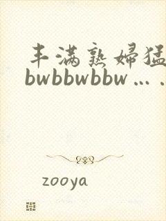 丰满熟妇猛性bbwbbwbbw……
