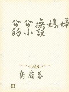 公公操媳妇逼逼的小说