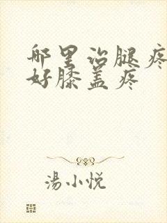 哪里治腿疼效果好膝盖疼