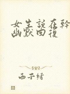 女生说在干嘛呢幽默回复