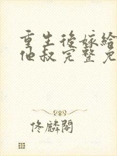 重生后嫁给男主他叔完整免费