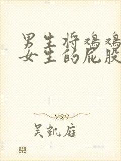 男生将鸡鸡插进女生的屁股里