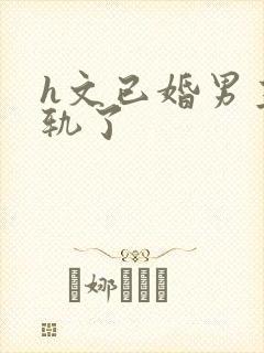 h文已婚男主出轨了