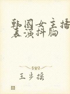 韩国女主播才艺表演抖胸