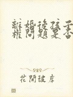 离婚后孩子抚养权问题是否可以起诉