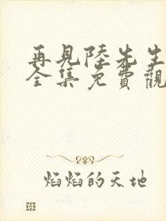 再见陆先生短剧全集免费观看高清