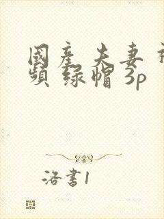 国产 夫妻 视频 绿帽 3p