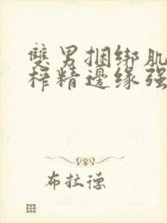 双男捆绑肌肉男榨精边缘强制摸jwwwmega