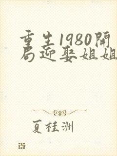重生1980开局迎娶姐姐闺蜜小说在线阅读