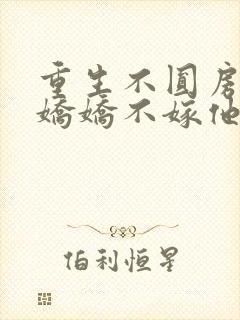 重生不圆房重生娇娇不嫁他急了免费阅读