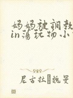 妈妈被调教成yin荡玩物小说