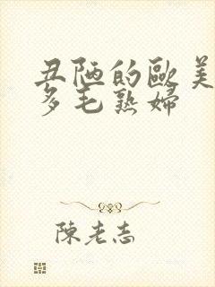 丑陋的欧美性感多毛熟妇