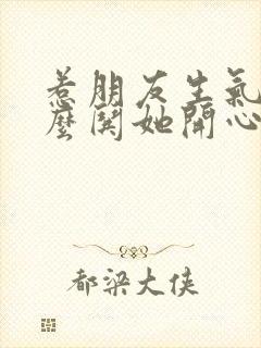 惹朋友生气了怎么哄她开心句子