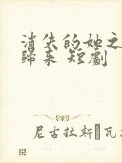 消失的她之千金归来 短剧