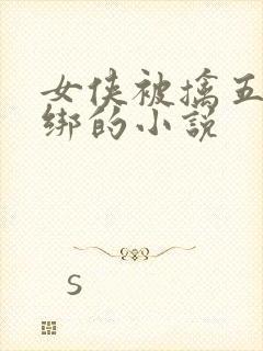 女侠被擒五花大绑的小说