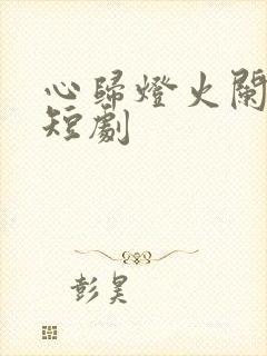 心归灯火阑珊处短剧